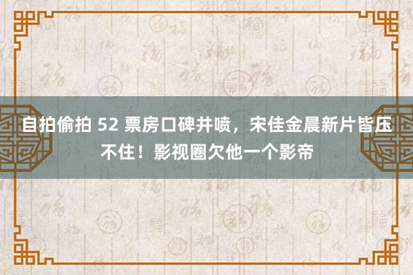 自拍偷拍 52 票房口碑井喷，宋佳金晨新片皆压不住！影视圈欠他一个影帝