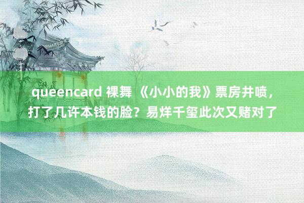 queencard 裸舞 《小小的我》票房井喷，打了几许本钱的脸？易烊千玺此次又赌对了