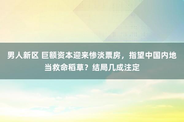 男人新区 巨额资本迎来惨淡票房，指望中国内地当救命稻草？结局几成注定