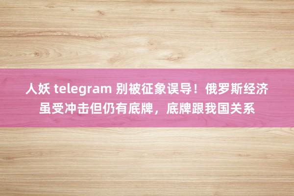 人妖 telegram 别被征象误导！俄罗斯经济虽受冲击但仍有底牌，底牌跟我国关系