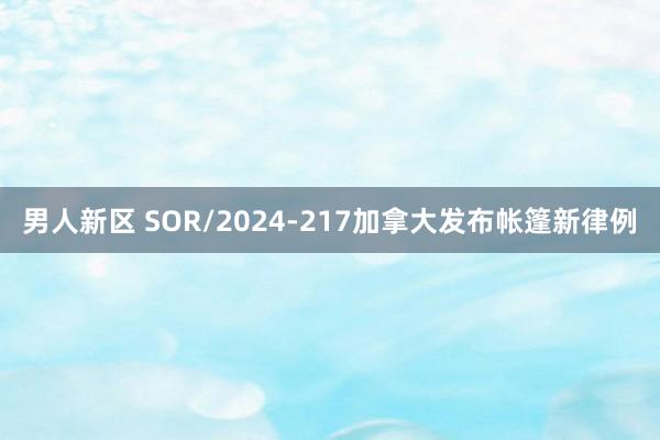 男人新区 SOR/2024-217加拿大发布帐篷新律例