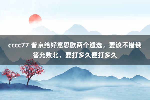 cccc77 普京给好意思欧两个遴选，要谈不错俄答允败北，要打多久便打多久