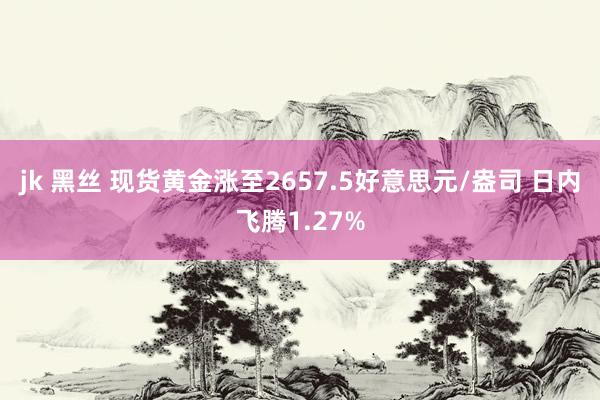 jk 黑丝 现货黄金涨至2657.5好意思元/盎司 日内飞腾1.27%