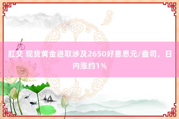 肛交 现货黄金进取涉及2650好意思元/盎司，日内涨约1%