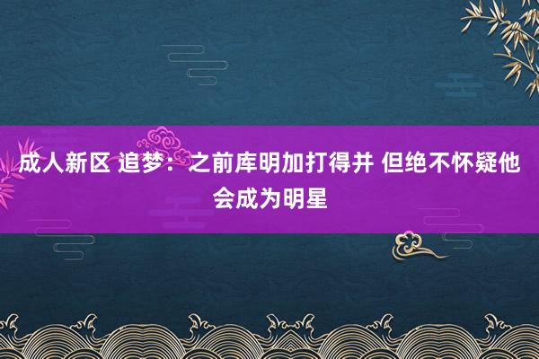 成人新区 追梦：之前库明加打得并 但绝不怀疑他会成为明星