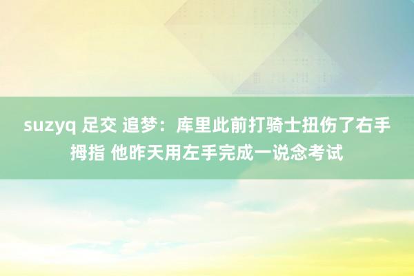 suzyq 足交 追梦：库里此前打骑士扭伤了右手拇指 他昨天用左手完成一说念考试