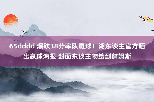 65dddd 爆砍38分率队赢球！湖东谈主官方晒出赢球海报 封面东谈主物给到詹姆斯