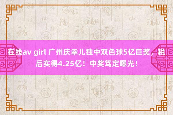 在线av girl 广州庆幸儿独中双色球5亿巨奖，税后实得4.25亿！中奖笃定曝光！