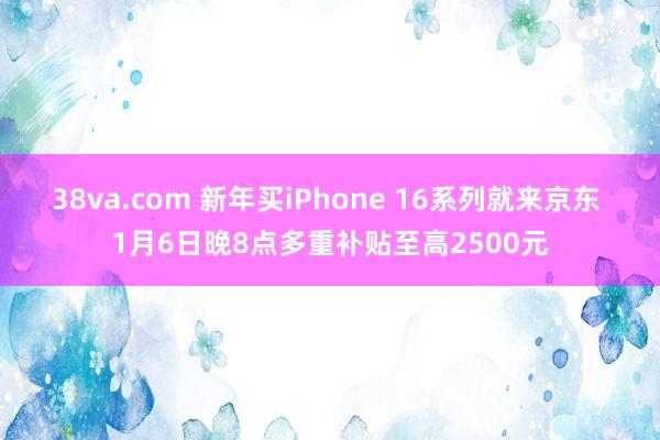 38va.com 新年买iPhone 16系列就来京东 1月6日晚8点多重补贴至高2500元