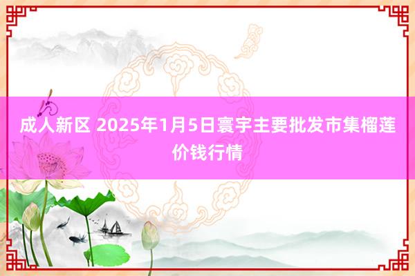 成人新区 2025年1月5日寰宇主要批发市集榴莲价钱行情