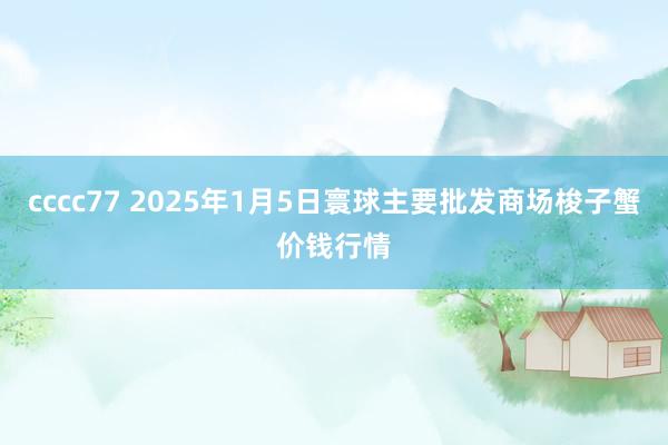 cccc77 2025年1月5日寰球主要批发商场梭子蟹价钱行情