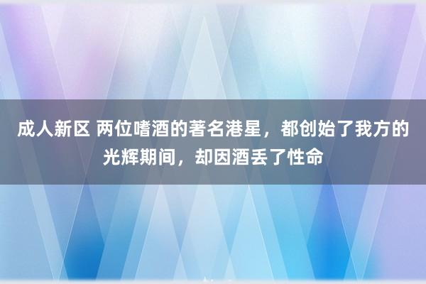 成人新区 两位嗜酒的著名港星，都创始了我方的光辉期间，却因酒丢了性命