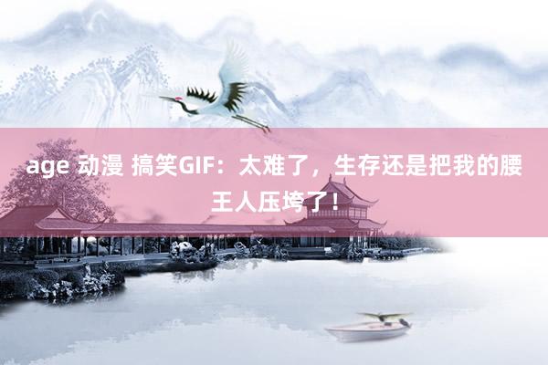 age 动漫 搞笑GIF：太难了，生存还是把我的腰王人压垮了！