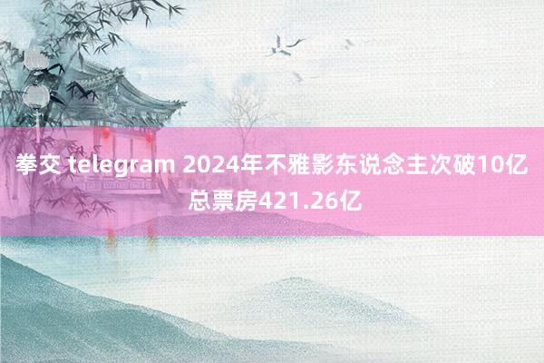 拳交 telegram 2024年不雅影东说念主次破10亿 总票房421.26亿