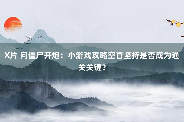 X片 向僵尸开炮：小游戏攻略空百坚持是否成为通关关键？