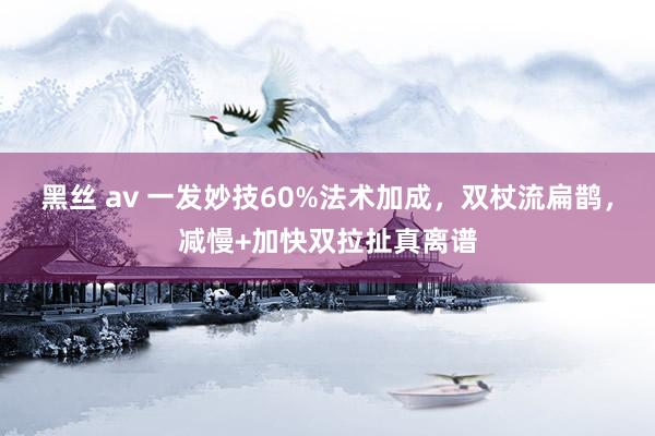 黑丝 av 一发妙技60%法术加成，双杖流扁鹊，减慢+加快双拉扯真离谱