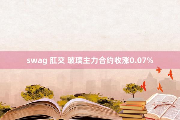 swag 肛交 玻璃主力合约收涨0.07%