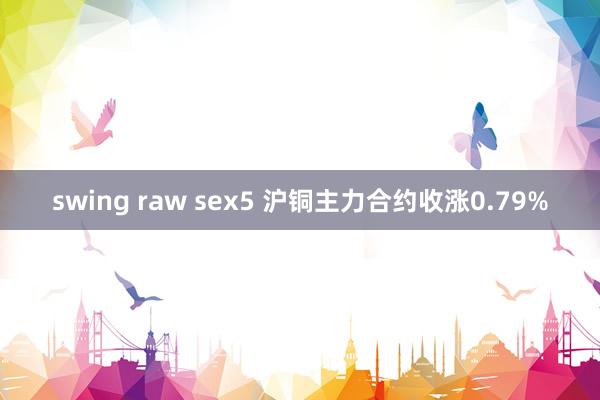 swing raw sex5 沪铜主力合约收涨0.79%