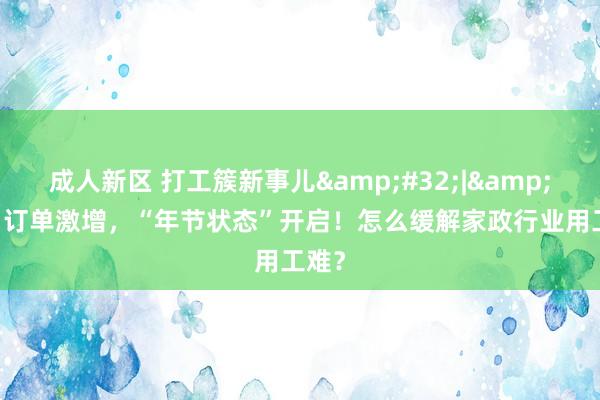 成人新区 打工簇新事儿&#32;|&#32;订单激增，“年节状态”开启！怎么缓解家政行业用工难？