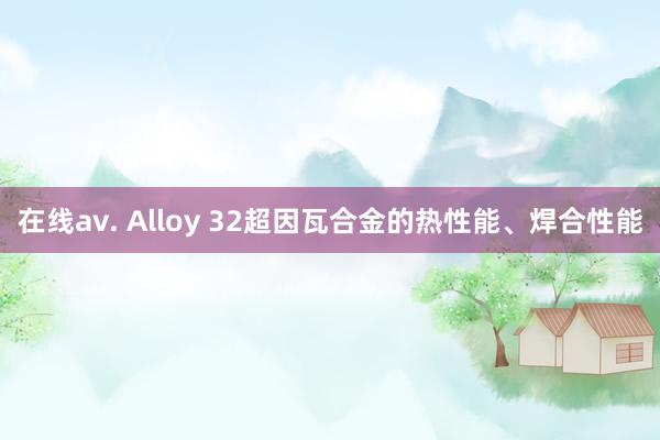 在线av. Alloy 32超因瓦合金的热性能、焊合性能