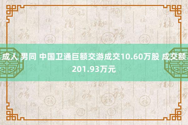 成人 男同 中国卫通巨额交游成交10.60万股 成交额201.93万元