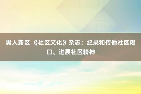 男人新区 《社区文化》杂志：纪录和传播社区糊口、进展社区精神