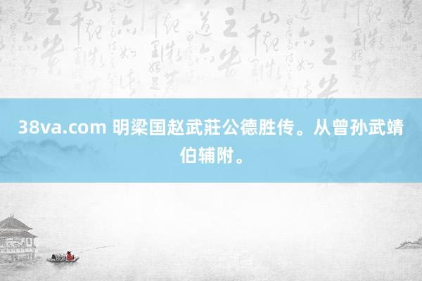 38va.com 明梁国赵武莊公德胜传。从曾孙武靖伯辅附。