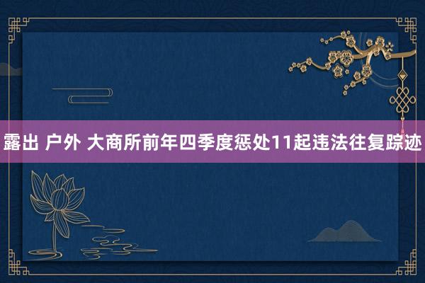 露出 户外 大商所前年四季度惩处11起违法往复踪迹