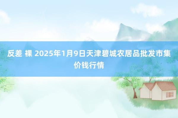 反差 裸 2025年1月9日天津碧城农居品批发市集价钱行情