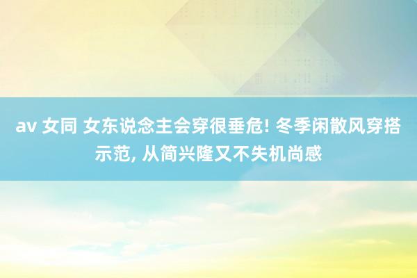 av 女同 女东说念主会穿很垂危! 冬季闲散风穿搭示范， 从简兴隆又不失机尚感