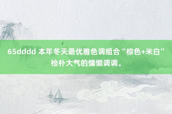 65dddd 本年冬天最优雅色调组合“棕色+米白”检朴大气的慵懒调调。