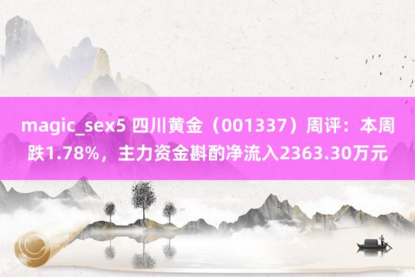 magic_sex5 四川黄金（001337）周评：本周跌1.78%，主力资金斟酌净流入2363.30万元