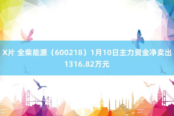 X片 全柴能源（600218）1月10日主力资金净卖出1316.82万元