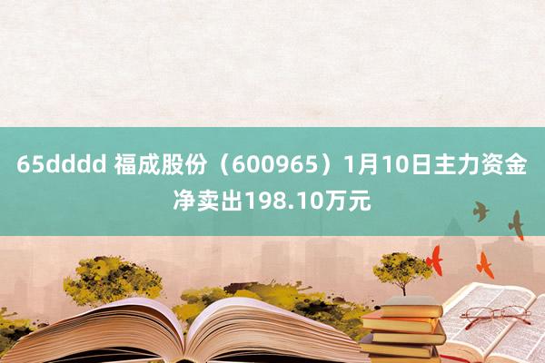 65dddd 福成股份（600965）1月10日主力资金净卖出198.10万元