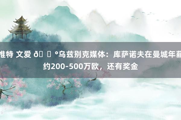 推特 文爱 💰乌兹别克媒体：库萨诺夫在曼城年薪约200-500万欧，还有奖金