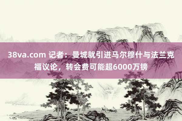 38va.com 记者：曼城就引进马尔穆什与法兰克福议论，转会费可能超6000万镑