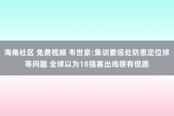 海角社区 免费视频 韦世豪:集训要惩处防患定位球等问题 全球以为18强赛出线很有但愿