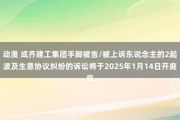 动漫 成齐建工集团手脚被告/被上诉东说念主的2起波及生意协议纠纷的诉讼将于2025年1月14日开庭