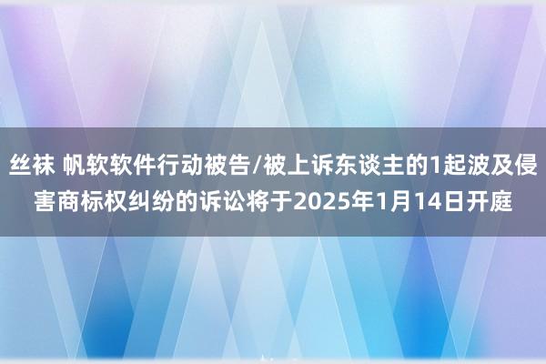 丝袜 帆软软件行动被告/被上诉东谈主的1起波及侵害商标权纠纷的诉讼将于2025年1月14日开庭