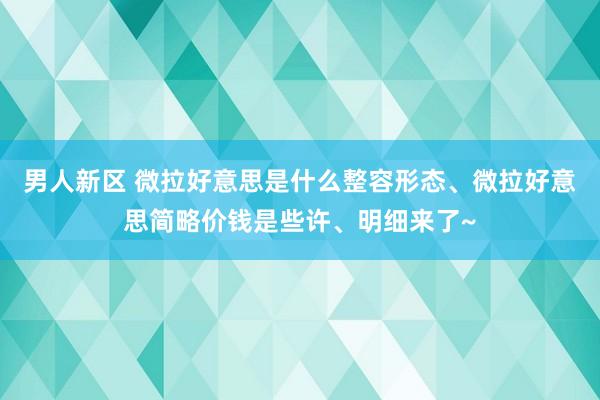 男人新区 微拉好意思是什么整容形态、微拉好意思简略价钱是些许、明细来了~