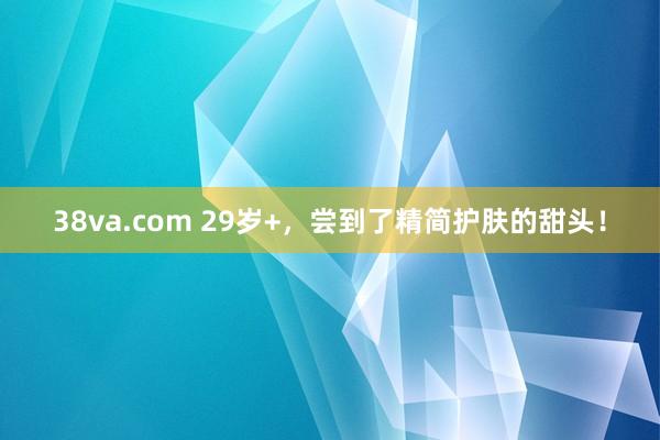 38va.com 29岁+，尝到了精简护肤的甜头！