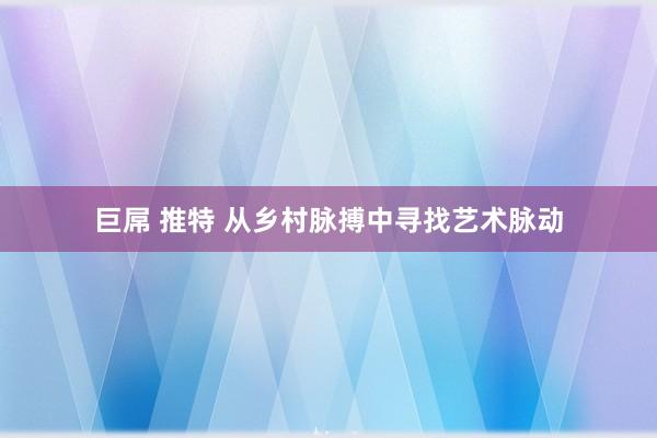 巨屌 推特 从乡村脉搏中寻找艺术脉动