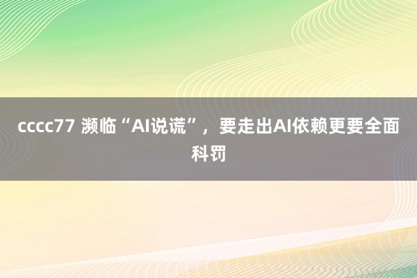 cccc77 濒临“AI说谎”，要走出AI依赖更要全面科罚