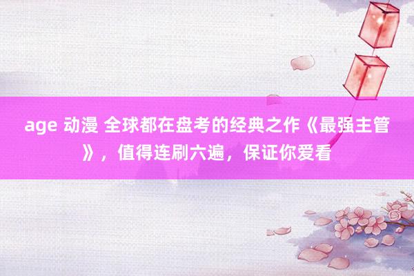 age 动漫 全球都在盘考的经典之作《最强主管》，值得连刷六遍，保证你爱看