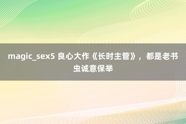 magic_sex5 良心大作《长时主管》，都是老书虫诚意保举