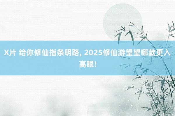 X片 给你修仙指条明路， 2025修仙游望望哪款更入高眼!