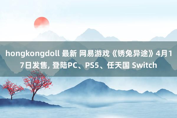 hongkongdoll 最新 网易游戏《锈兔异途》4月17日发售， 登陆PC、PS5、任天国 Switch