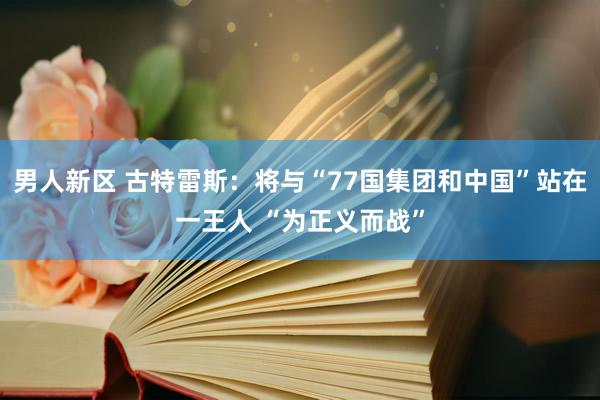 男人新区 古特雷斯：将与“77国集团和中国”站在一王人 “为正义而战”