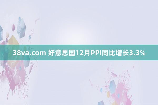 38va.com 好意思国12月PPI同比增长3.3%