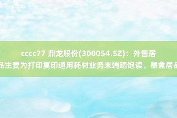 cccc77 鼎龙股份(300054.SZ)：外售居品主要为打印复印通用耗材业务末端硒饱读、墨盒居品